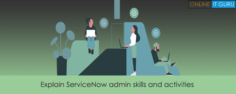 Explain ServiceNow admin skills and activities